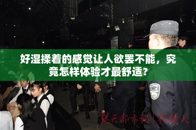好湿揉着的感觉让人欲罢不能，究竟怎样体验才最舒适？
