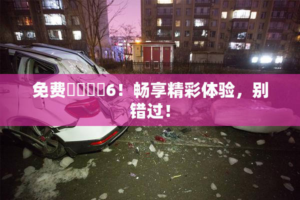 免费❌‌❌‌6！畅享精彩体验，别错过！