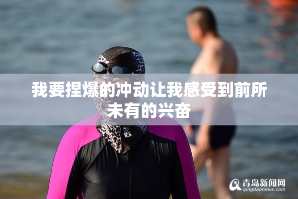 我要捏爆的冲动让我感受到前所未有的兴奋