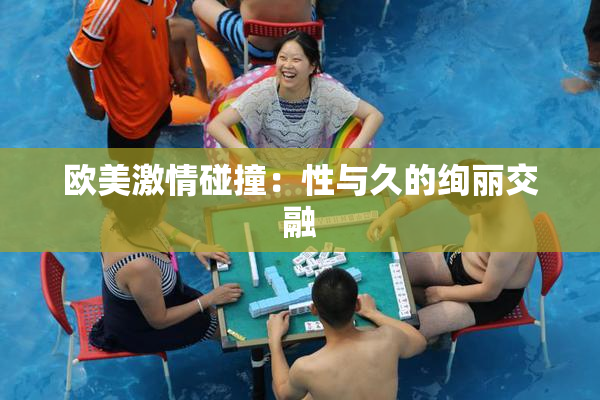 欧美激情碰撞：性与久的绚丽交融