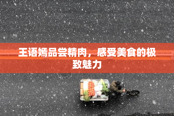 王语嫣品尝精肉，感受美食的极致魅力