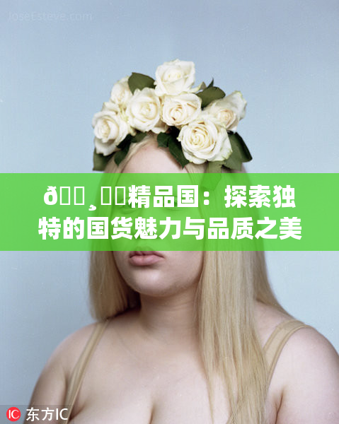 🌸‌✿精品国：探索独特的国货魅力与品质之美