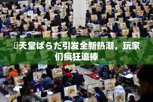 妺天堂ぱらだ引发全新热潮，玩家们疯狂追捧