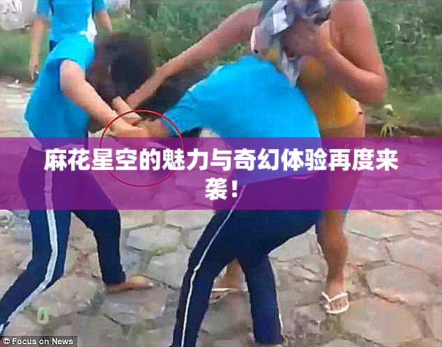 麻花星空的魅力与奇幻体验再度来袭！