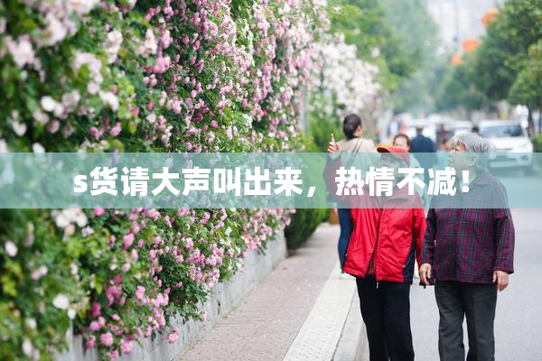 s货请大声叫出来，热情不减！