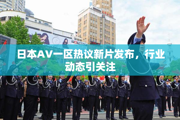 日本AV一区热议新片发布，行业动态引关注