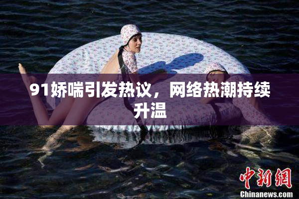91娇喘引发热议，网络热潮持续升温