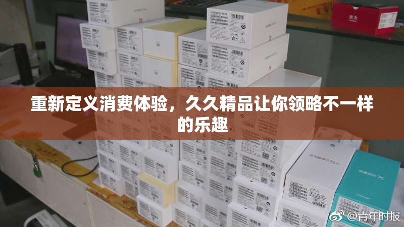 重新定义消费体验，久久精品让你领略不一样的乐趣