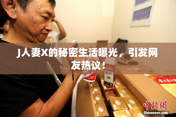 J人妻X的秘密生活曝光，引发网友热议！