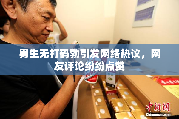男生无打码勃引发网络热议，网友评论纷纷点赞