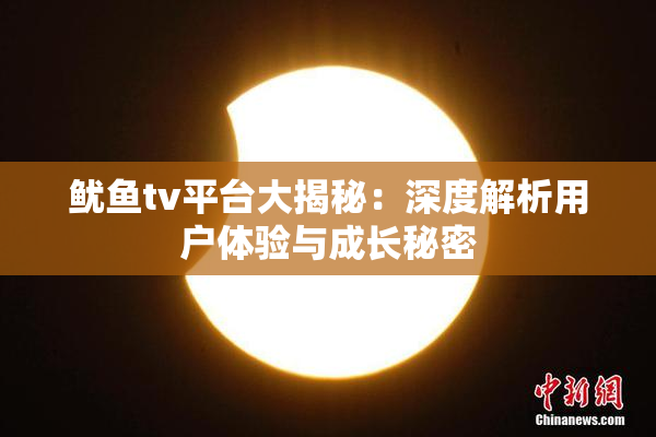 鱿鱼tv平台大揭秘：深度解析用户体验与成长秘密