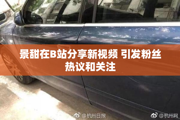景甜在B站分享新视频 引发粉丝热议和关注