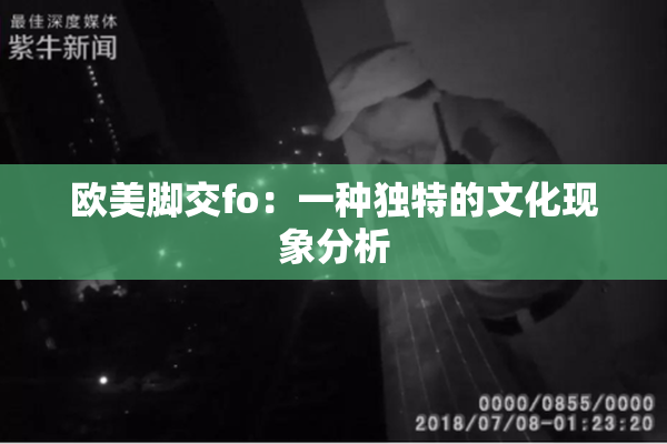 欧美脚交fo：一种独特的文化现象分析