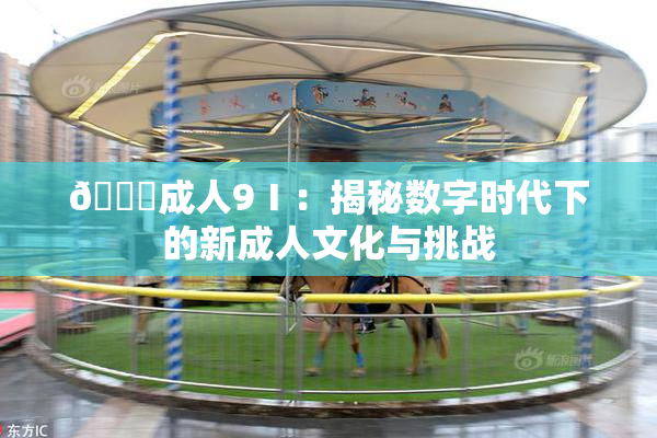 🔞成人9Ⅰ：揭秘数字时代下的新成人文化与挑战