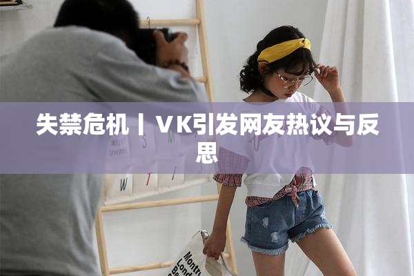 失禁危机丨ⅤK引发网友热议与反思
