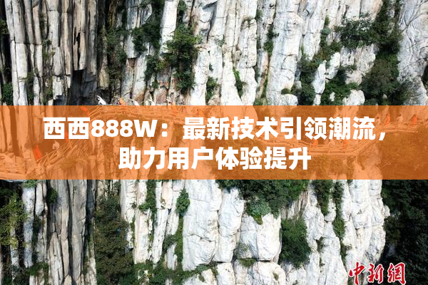 西西888W：最新技术引领潮流，助力用户体验提升