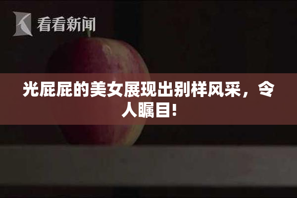 光屁屁的美女展现出别样风采，令人瞩目!
