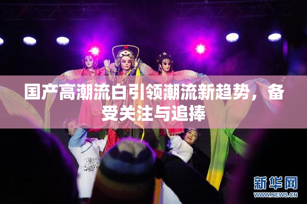 国产高潮流白引领潮流新趋势，备受关注与追捧