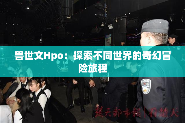 兽世文Hpo：探索不同世界的奇幻冒险旅程