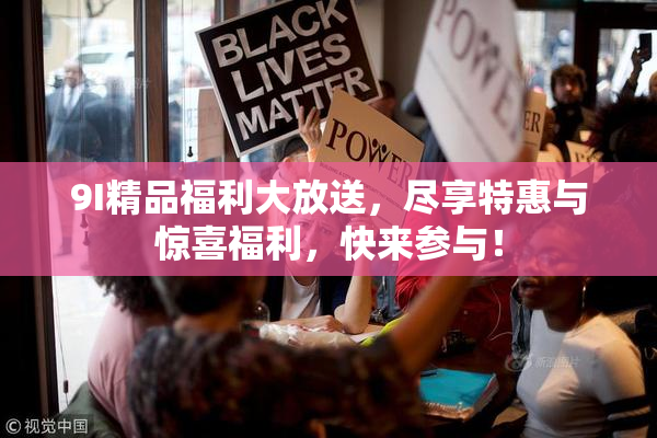 9I精品福利大放送，尽享特惠与惊喜福利，快来参与！