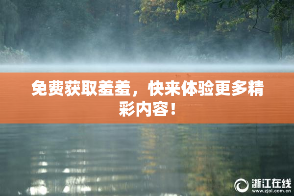 免费获取羞羞，快来体验更多精彩内容！