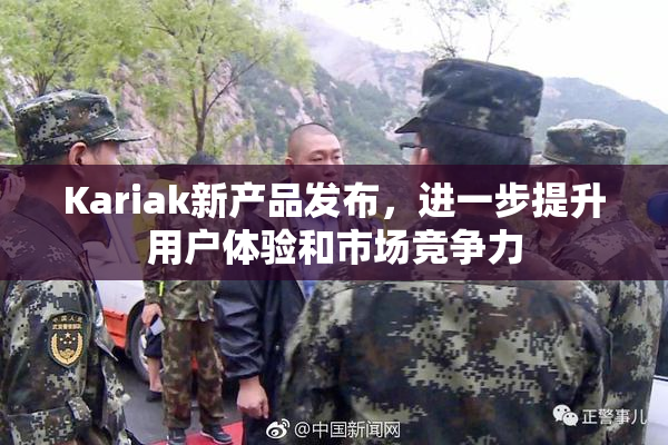 Kariak新产品发布，进一步提升用户体验和市场竞争力