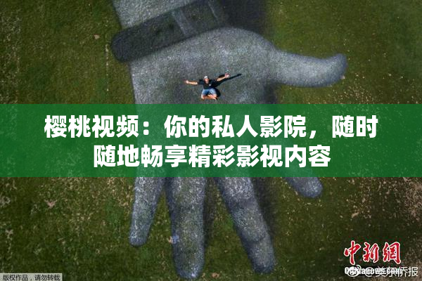 樱桃视频：你的私人影院，随时随地畅享精彩影视内容