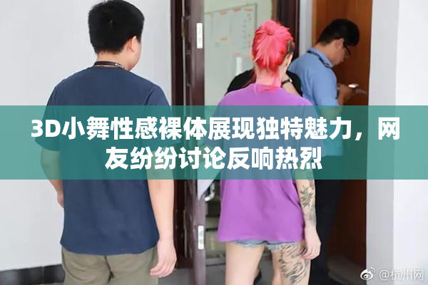 3D小舞性感裸体展现独特魅力，网友纷纷讨论反响热烈