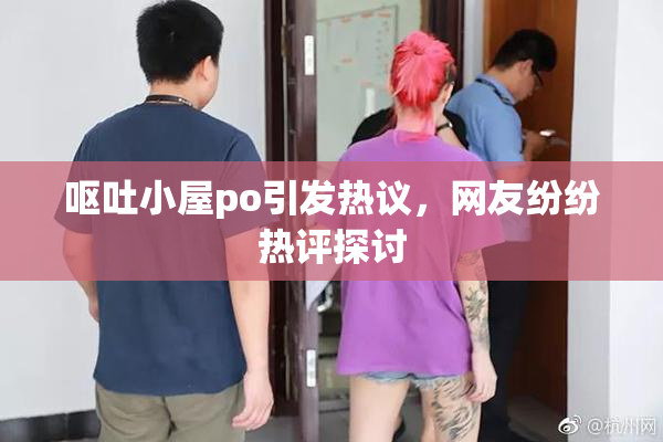 呕吐小屋po引发热议，网友纷纷热评探讨