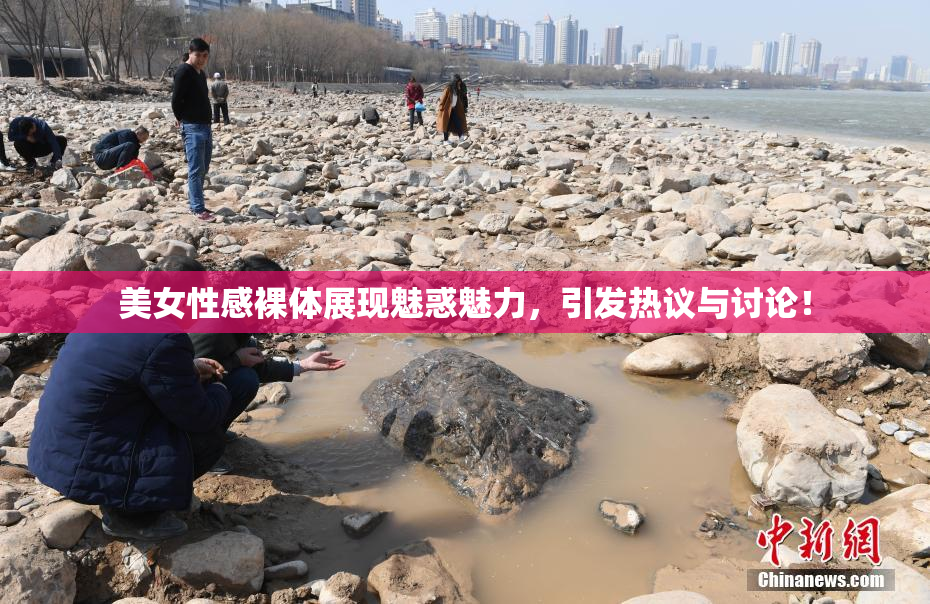 美女性感裸体展现魅惑魅力，引发热议与讨论！