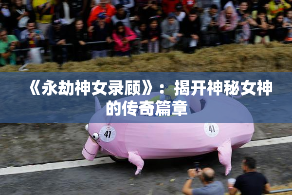 《永劫神女录顾》：揭开神秘女神的传奇篇章