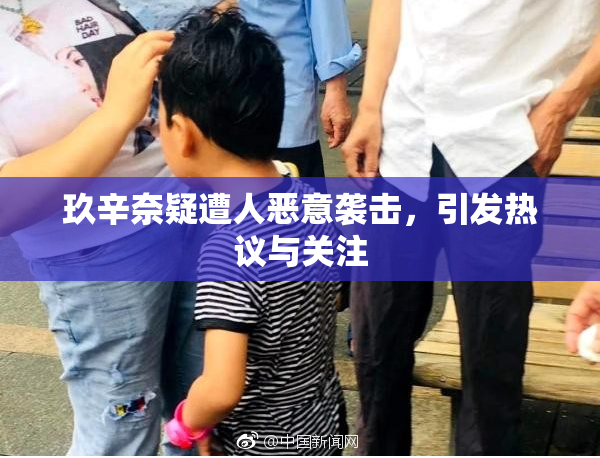 玖辛奈疑遭人恶意袭击，引发热议与关注