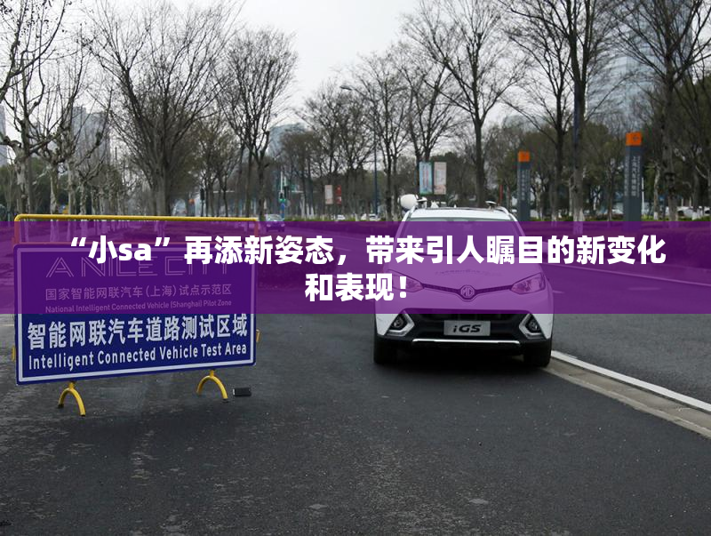 “小sa”再添新姿态，带来引人瞩目的新变化和表现！