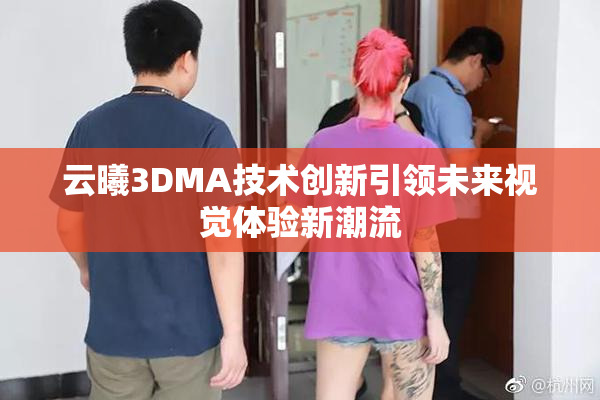 云曦3DMA技术创新引领未来视觉体验新潮流