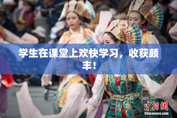 学生在课堂上欢快学习，收获颇丰！