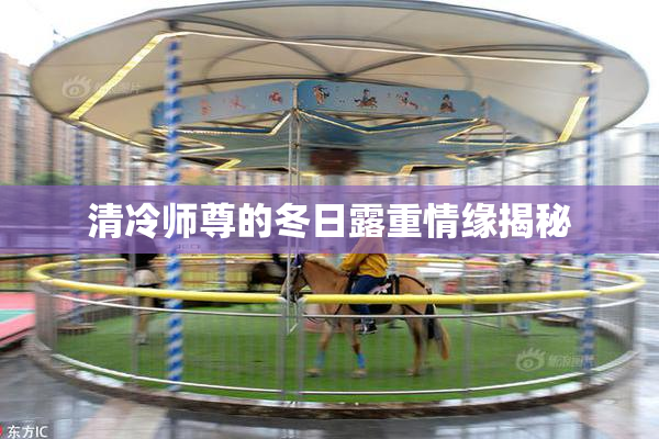 清冷师尊的冬日露重情缘揭秘