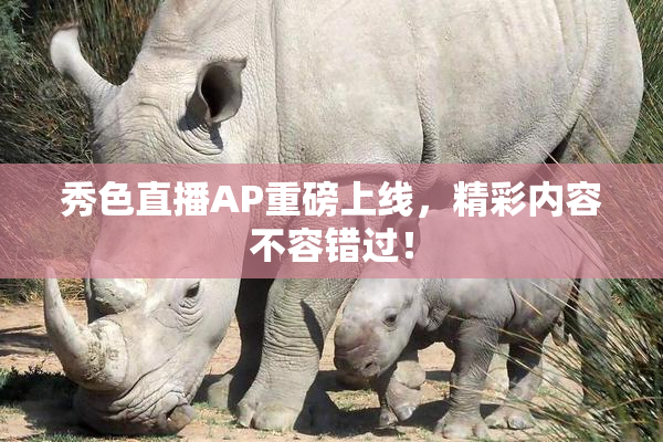 秀色直播AP重磅上线，精彩内容不容错过！