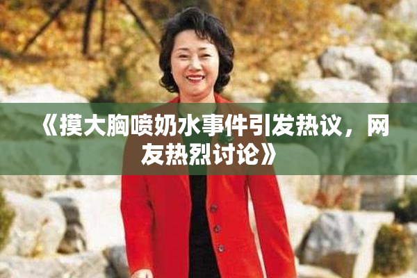 《摸大胸喷奶水事件引发热议，网友热烈讨论》