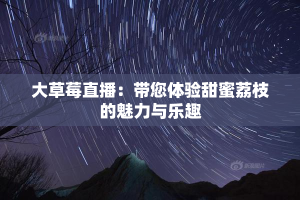 大草莓直播：带您体验甜蜜荔枝的魅力与乐趣
