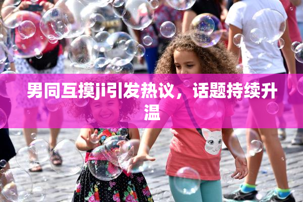 男同互摸ji引发热议，话题持续升温