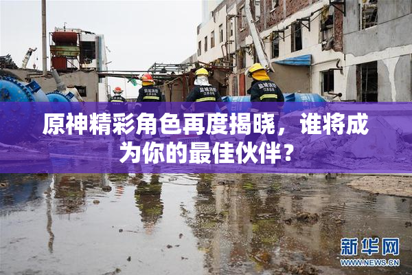 原神精彩角色再度揭晓，谁将成为你的最佳伙伴？