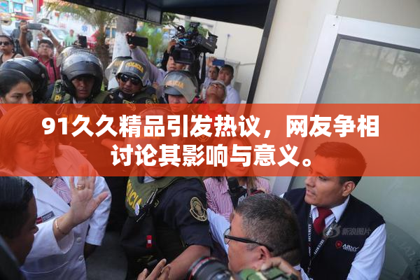 91久久精品引发热议，网友争相讨论其影响与意义。