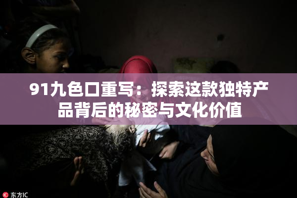 91九色口重写：探索这款独特产品背后的秘密与文化价值