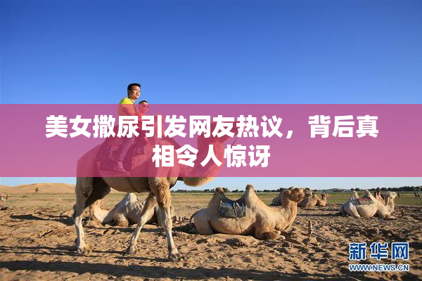 美女撒尿引发网友热议，背后真相令人惊讶