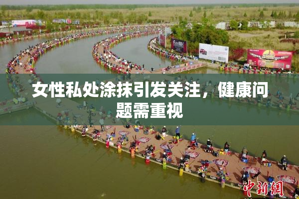 女性私处涂抹引发关注，健康问题需重视