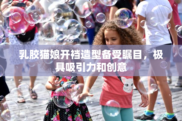 乳胶猫娘开裆造型备受瞩目，极具吸引力和创意