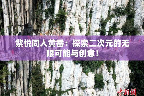 紫悦同人黄番：探索二次元的无限可能与创意！