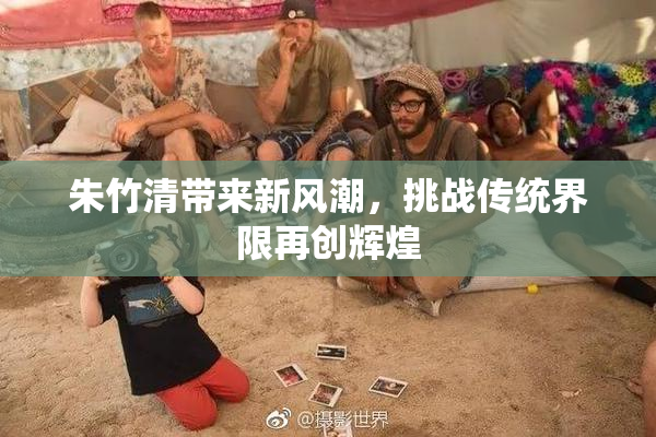 朱竹清带来新风潮，挑战传统界限再创辉煌