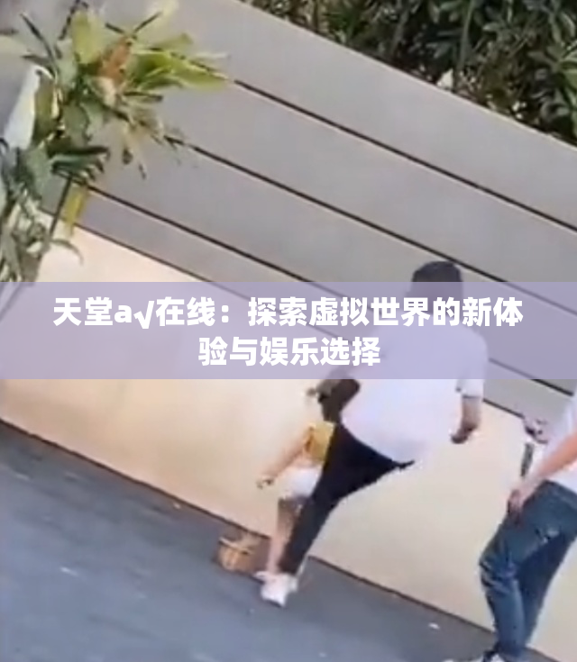 天堂а√在线：探索虚拟世界的新体验与娱乐选择