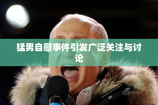 猛男自慰事件引发广泛关注与讨论